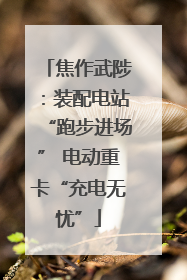 焦作武陟：装配电站“跑步进场” 电动重卡“充电无忧”