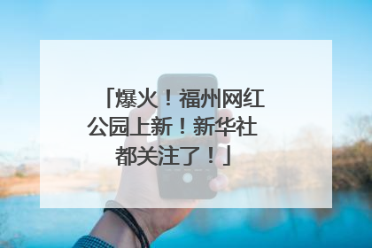 爆火！福州网红公园上新！新华社都关注了！