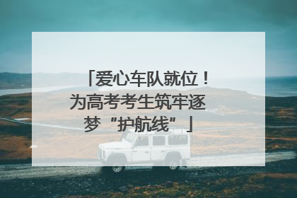 爱心车队就位！为高考考生筑牢逐梦“护航线”