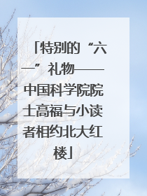 特别的“六一”礼物——中国科学院院士高福与小读者相约北大红楼