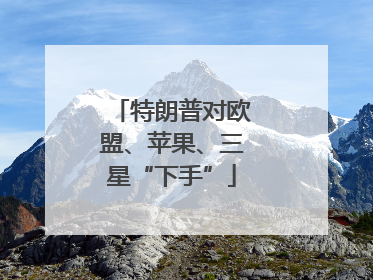 特朗普对欧盟、苹果、三星“下手”