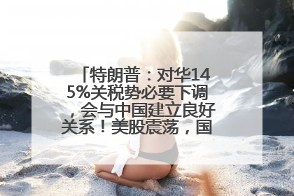 特朗普：对华145%关税势必要下调，会与中国建立良好关系！美股震荡，国际油价、金价齐涨！关税比商品还贵，美企业主很忧心……