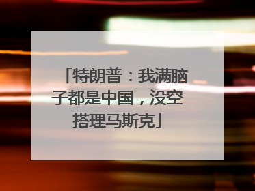 特朗普：我满脑子都是中国，没空搭理马斯克