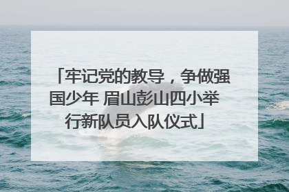 牢记党的教导，争做强国少年 眉山彭山四小举行新队员入队仪式