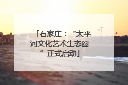 石家庄：“太平河文化艺术生态圈”正式启动