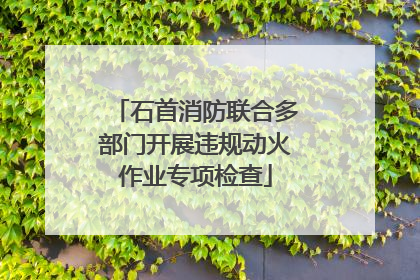 石首消防联合多部门开展违规动火作业专项检查