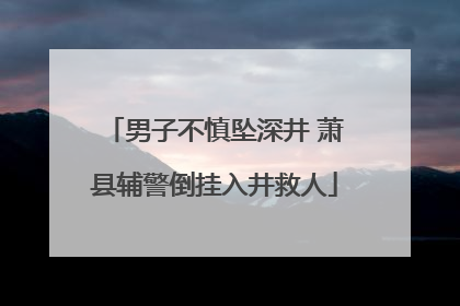 男子不慎坠深井 萧县辅警倒挂入井救人