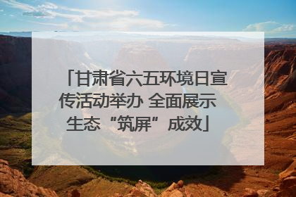 甘肃省六五环境日宣传活动举办 全面展示生态“筑屏”成效