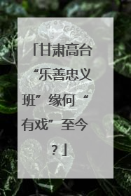 甘肃高台“乐善忠义班”缘何“有戏”至今？