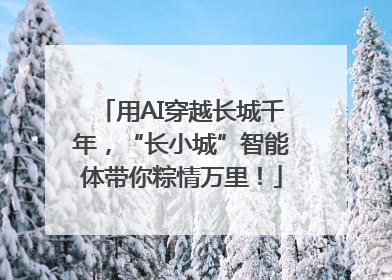 用AI穿越长城千年，“长小城”智能体带你粽情万里！