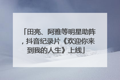 田亮、阿雅等明星助阵，抖音纪录片《欢迎你来到我的人生》上线