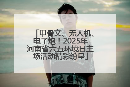 甲骨文、无人机、电子炮！2025年河南省六五环境日主场活动精彩纷呈