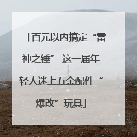百元以内搞定“雷神之锤” 这一届年轻人迷上五金配件“爆改”玩具