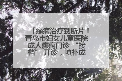 癫痫治疗别断片！青岛市妇女儿童医院成人癫痫门诊 “接档” 开诊，填补成年延续治疗空白