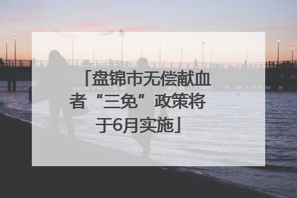 盘锦市无偿献血者“三免”政策将于6月实施