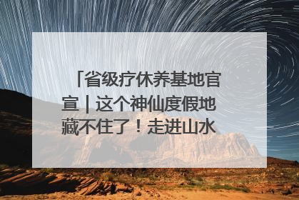 省级疗休养基地官宣｜这个神仙度假地藏不住了！走进山水秘境 开启一场野奢度假之旅！