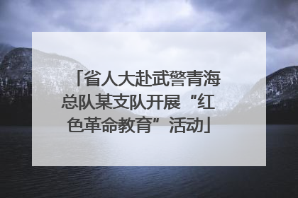 省人大赴武警青海总队某支队开展“红色革命教育”活动