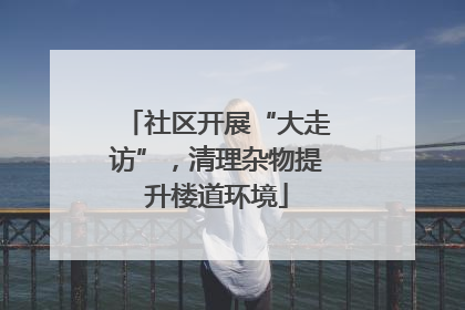 社区开展“大走访”，清理杂物提升楼道环境