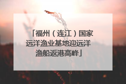 福州（连江）国家远洋渔业基地迎远洋渔船返港高峰
