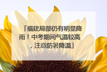 福建局部仍有明显降雨！中考期间气温较高，注意防暑降温