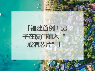 福建首例！男子在厦门植入“戒酒芯片”