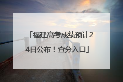 福建高考成绩预计24日公布！查分入口