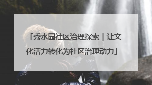 秀水园社区治理探索｜让文化活力转化为社区治理动力
