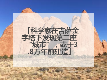 科学家在吉萨金字塔下发现第二座“城市”，或于3.8万年前建造