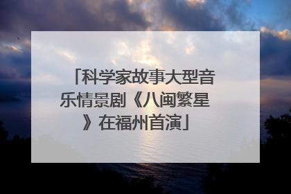 科学家故事大型音乐情景剧《八闽繁星》在福州首演