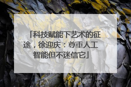 科技赋能下艺术的征途，徐迎庆：尊重人工智能但不迷信它