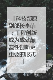 科技部原副部长李萌：工程创新成为成就颠覆性创新更重要的形式