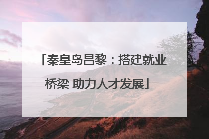秦皇岛昌黎：搭建就业桥梁 助力人才发展