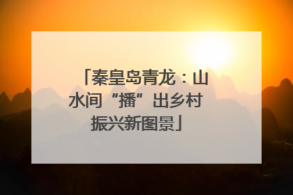秦皇岛青龙：山水间“播”出乡村振兴新图景