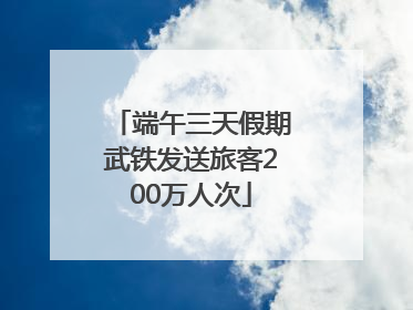 端午三天假期武铁发送旅客200万人次