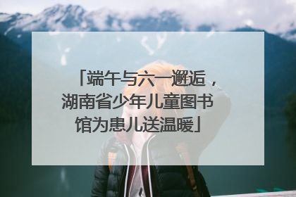 端午与六一邂逅，湖南省少年儿童图书馆为患儿送温暖