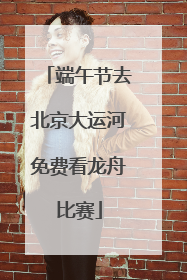 端午节去北京大运河免费看龙舟比赛