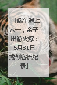 端午遇上六一，亲子出游火爆：5月31日或创客流纪录