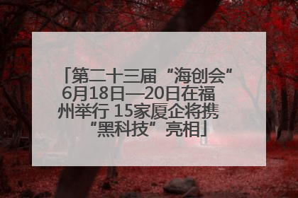 第二十三届“海创会”6月18日—20日在福州举行 15家厦企将携“黑科技”亮相