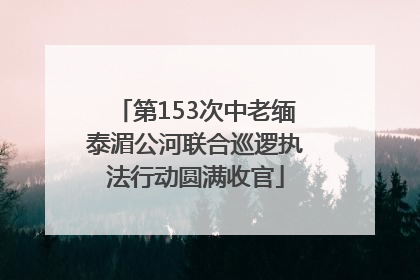 第153次中老缅泰湄公河联合巡逻执法行动圆满收官