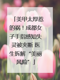 美甲太厚惹的祸！成都女子手指感知失灵被夹断 医生拆解“美丽风险”