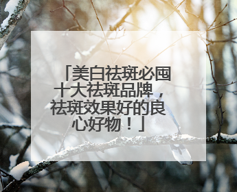 美白祛斑必囤十大祛斑品牌，祛斑效果好的良心好物！