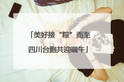 美好接“粽”而至 四川台胞共迎端午