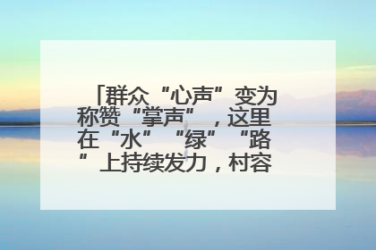 群众“心声”变为称赞“掌声”，这里在“水”“绿”“路”上持续发力，村容村貌焕然一新