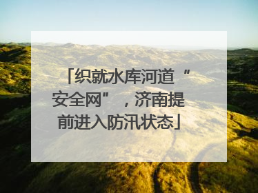 织就水库河道“安全网”，济南提前进入防汛状态