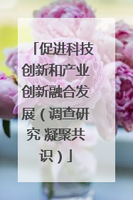 促进科技创新和产业创新融合发展（调查研究 凝聚共识）