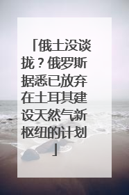 俄土没谈拢？俄罗斯据悉已放弃在土耳其建设天然气新枢纽的计划