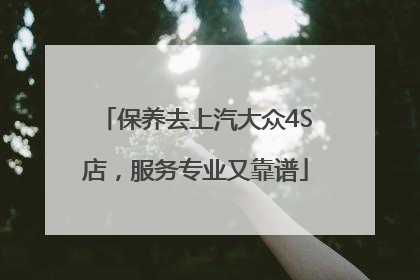 保养去上汽大众4S店，服务专业又靠谱