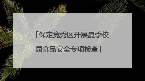 保定竞秀区开展夏季校园食品安全专项检查