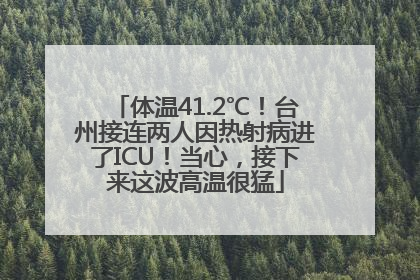 体温41.2℃！台州接连两人因热射病进了ICU！当心，接下来这波高温很猛