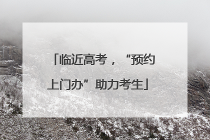 临近高考，“预约上门办”助力考生